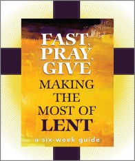 Fast, Pray, Give: Making the Most of Lent: A Six-Week Guide