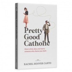 Pretty Good Catholic: How to Find, Date, and Marry Someone Who Shares Your Faith