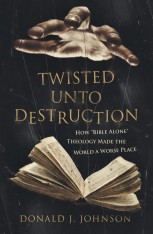 Twisted Unto Destruction How ‘Bible Alone’ Theology Made the World a Worse Place