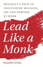 Lead Like a Monk: Benedict's Path to Cultivating Meaning, Joy, and Purpose at Work