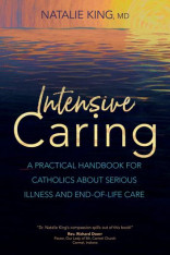 Intensive Caring: A Practical Handbook for Catholics about Serious Illness and End-of-Life Care