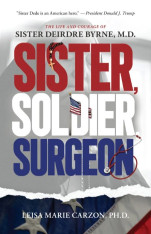 Sister, Soldier, Surgeon The Life and Courage of Sister Deirdre Byrne, M.D.