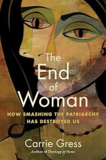 The End of Woman: How Smashing the Patriarchy Has Destroyed Us - Hardcover