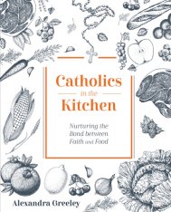 Catholics in the Kitchen: Nuturing the Bond between Faith and Food Cookbook and Stories