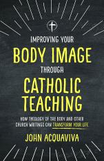 Improving Your Body Image Through Catholic Teaching: How Theology of the Body and Other Church Writi